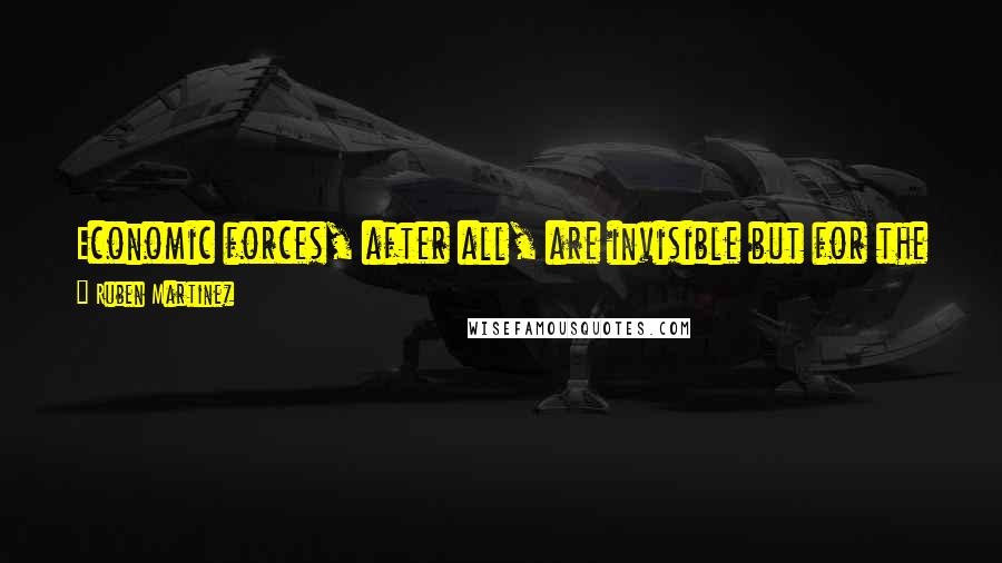 Ruben Martinez Quotes: Economic forces, after all, are invisible but for the effect they have on our physical form: where we live, what we eat, what we wear, how we dance.