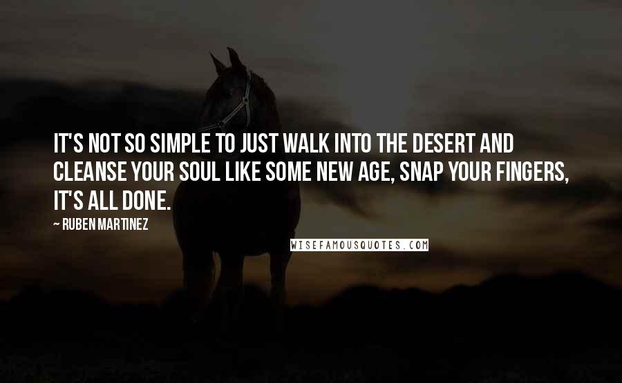 Ruben Martinez Quotes: It's not so simple to just walk into the desert and cleanse your soul like some new age, snap your fingers, it's all done.