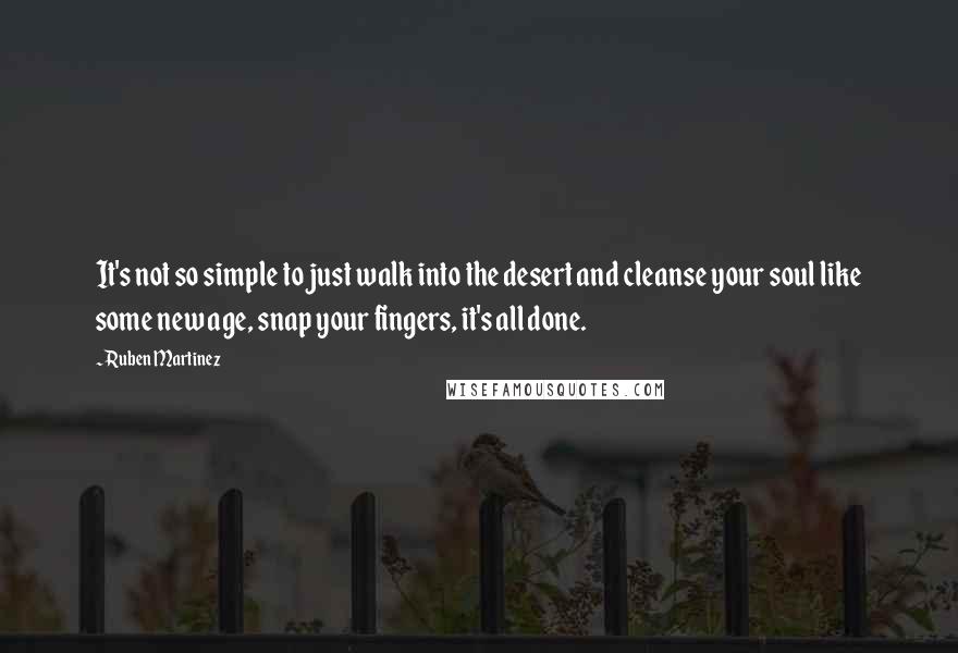 Ruben Martinez Quotes: It's not so simple to just walk into the desert and cleanse your soul like some new age, snap your fingers, it's all done.