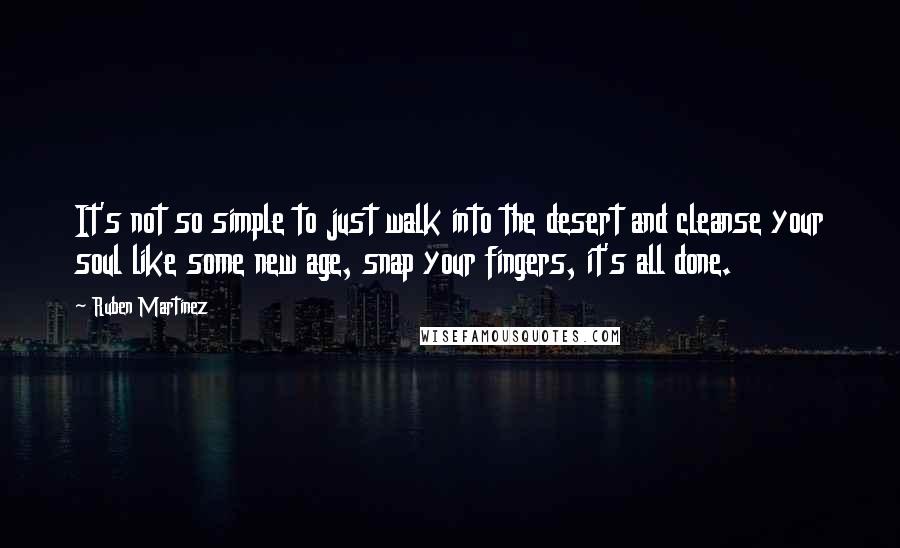 Ruben Martinez Quotes: It's not so simple to just walk into the desert and cleanse your soul like some new age, snap your fingers, it's all done.