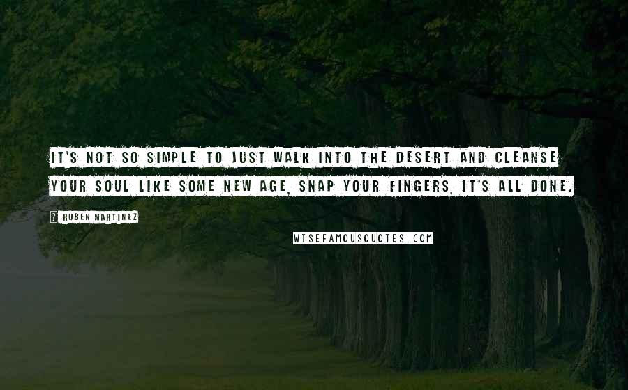 Ruben Martinez Quotes: It's not so simple to just walk into the desert and cleanse your soul like some new age, snap your fingers, it's all done.