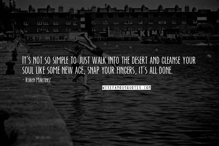 Ruben Martinez Quotes: It's not so simple to just walk into the desert and cleanse your soul like some new age, snap your fingers, it's all done.