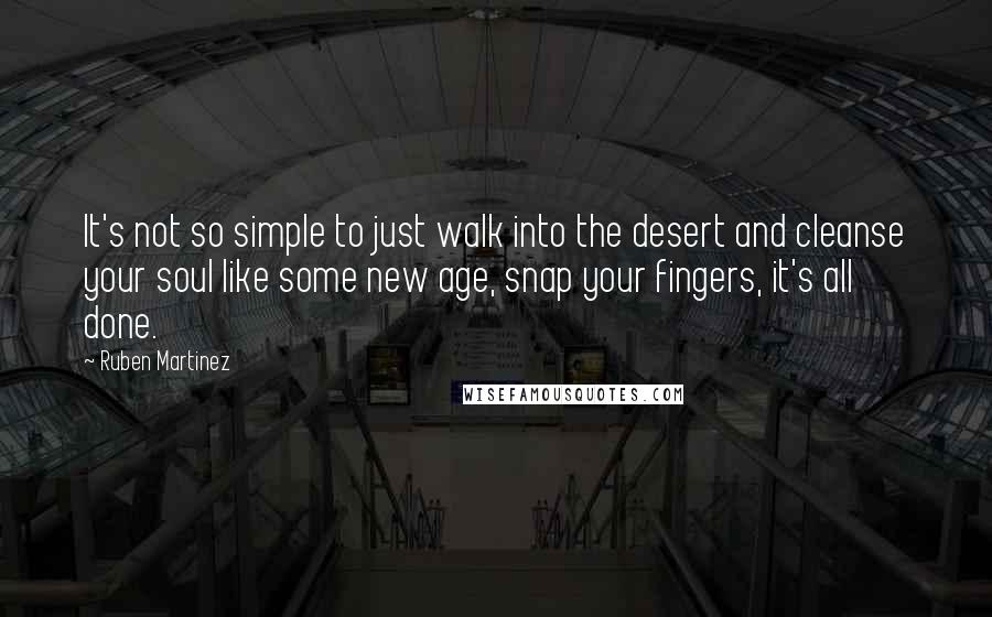 Ruben Martinez Quotes: It's not so simple to just walk into the desert and cleanse your soul like some new age, snap your fingers, it's all done.