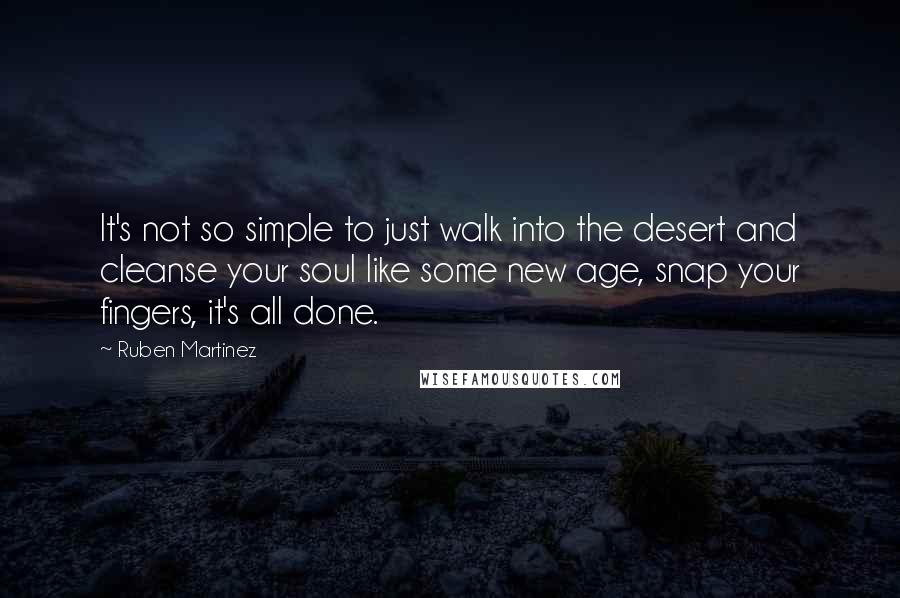 Ruben Martinez Quotes: It's not so simple to just walk into the desert and cleanse your soul like some new age, snap your fingers, it's all done.