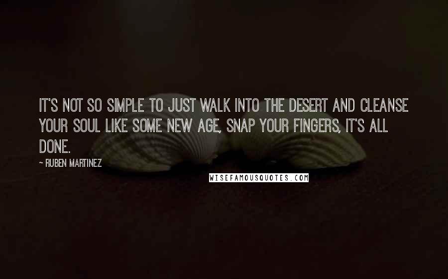 Ruben Martinez Quotes: It's not so simple to just walk into the desert and cleanse your soul like some new age, snap your fingers, it's all done.