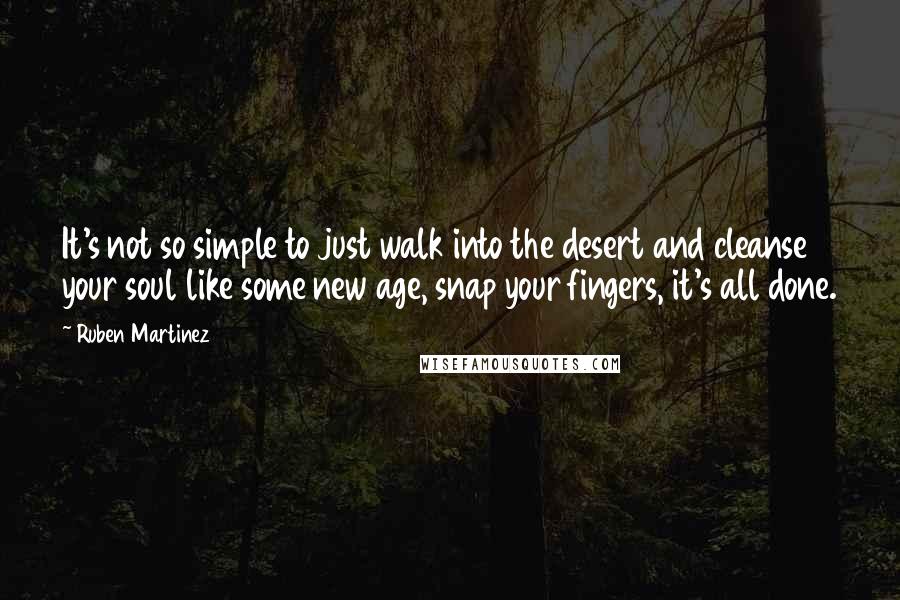 Ruben Martinez Quotes: It's not so simple to just walk into the desert and cleanse your soul like some new age, snap your fingers, it's all done.