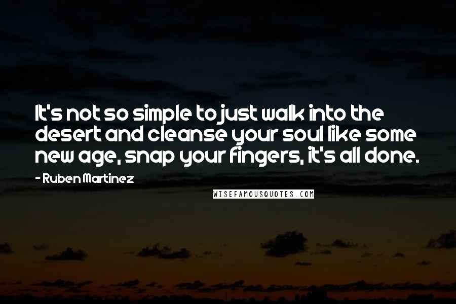 Ruben Martinez Quotes: It's not so simple to just walk into the desert and cleanse your soul like some new age, snap your fingers, it's all done.