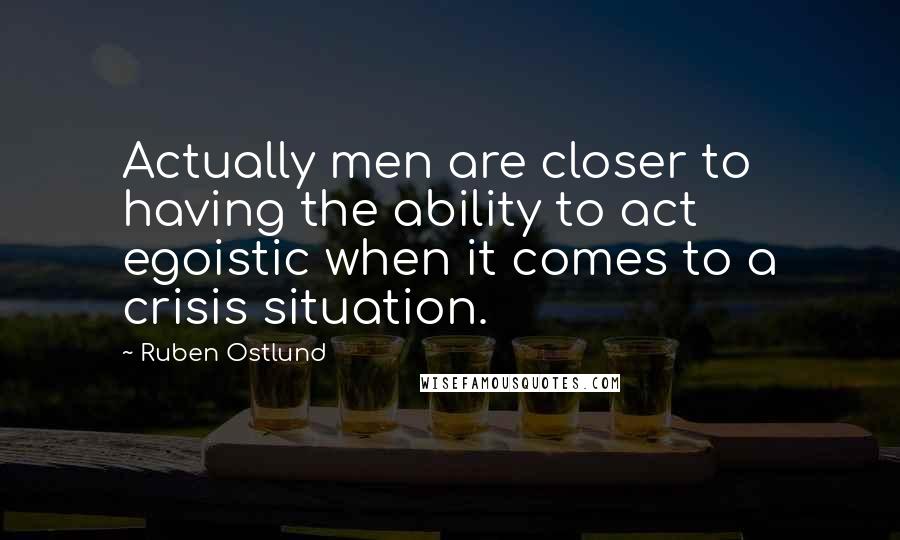 Ruben Ostlund Quotes: Actually men are closer to having the ability to act egoistic when it comes to a crisis situation.