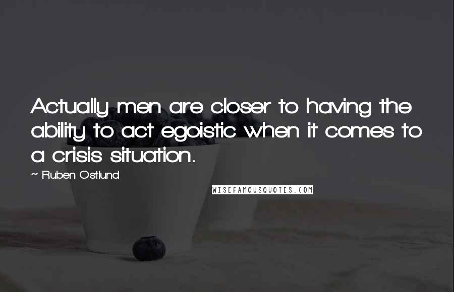 Ruben Ostlund Quotes: Actually men are closer to having the ability to act egoistic when it comes to a crisis situation.