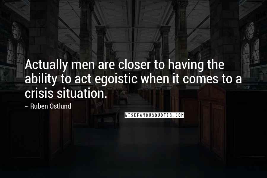 Ruben Ostlund Quotes: Actually men are closer to having the ability to act egoistic when it comes to a crisis situation.