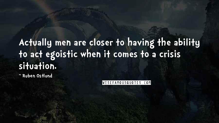Ruben Ostlund Quotes: Actually men are closer to having the ability to act egoistic when it comes to a crisis situation.