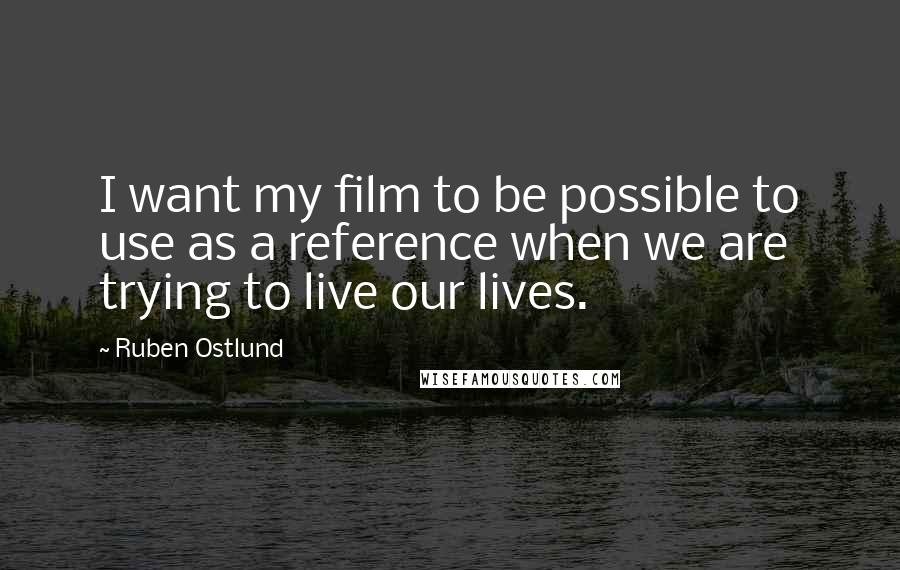 Ruben Ostlund Quotes: I want my film to be possible to use as a reference when we are trying to live our lives.