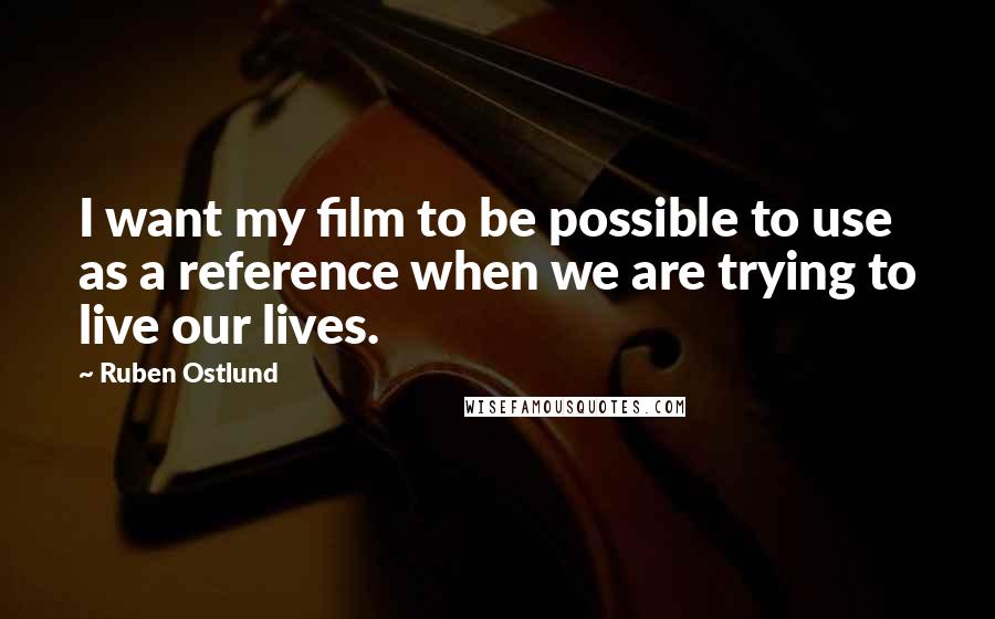 Ruben Ostlund Quotes: I want my film to be possible to use as a reference when we are trying to live our lives.