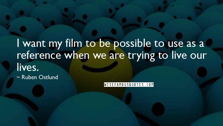 Ruben Ostlund Quotes: I want my film to be possible to use as a reference when we are trying to live our lives.