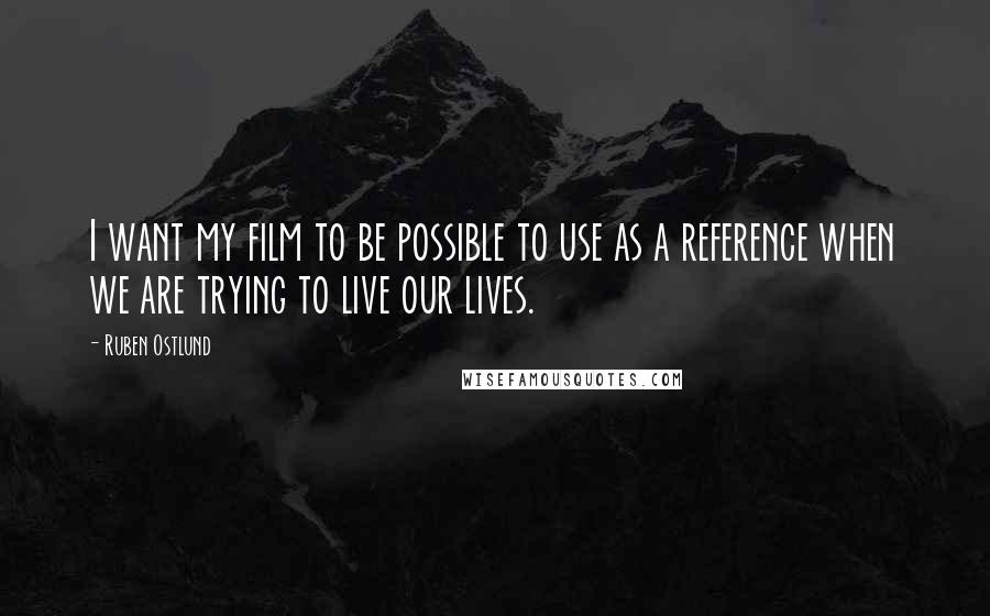 Ruben Ostlund Quotes: I want my film to be possible to use as a reference when we are trying to live our lives.