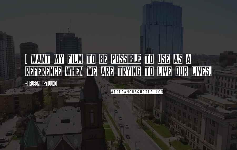 Ruben Ostlund Quotes: I want my film to be possible to use as a reference when we are trying to live our lives.