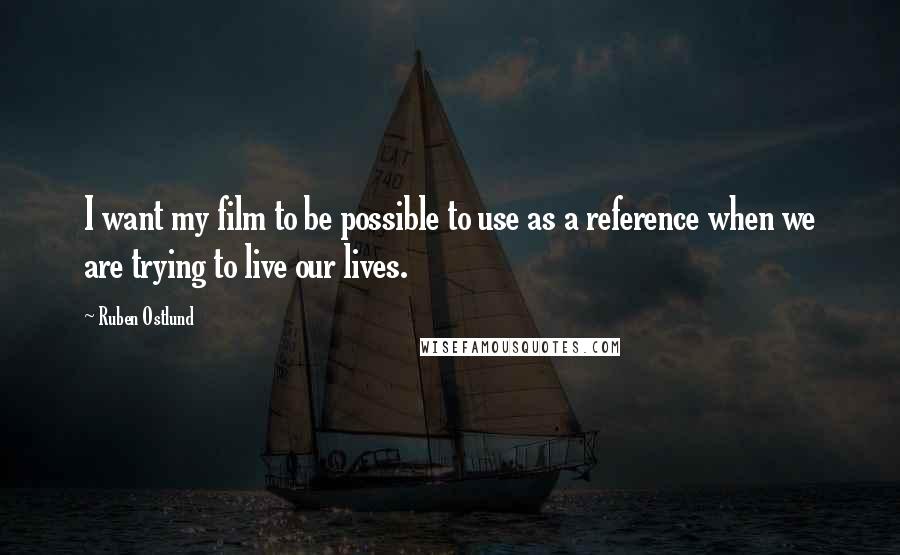 Ruben Ostlund Quotes: I want my film to be possible to use as a reference when we are trying to live our lives.