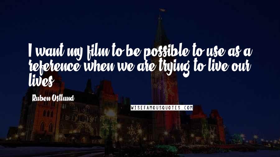 Ruben Ostlund Quotes: I want my film to be possible to use as a reference when we are trying to live our lives.