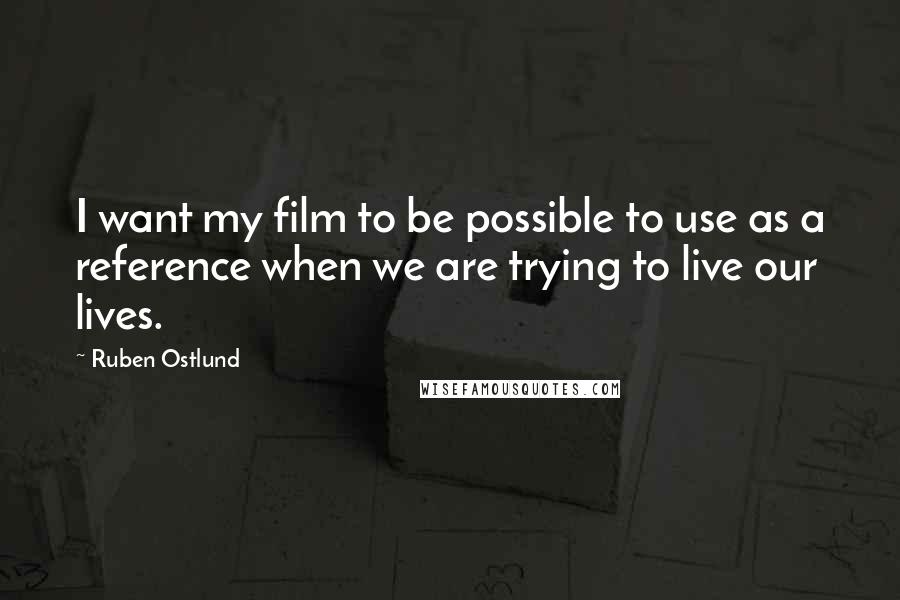 Ruben Ostlund Quotes: I want my film to be possible to use as a reference when we are trying to live our lives.