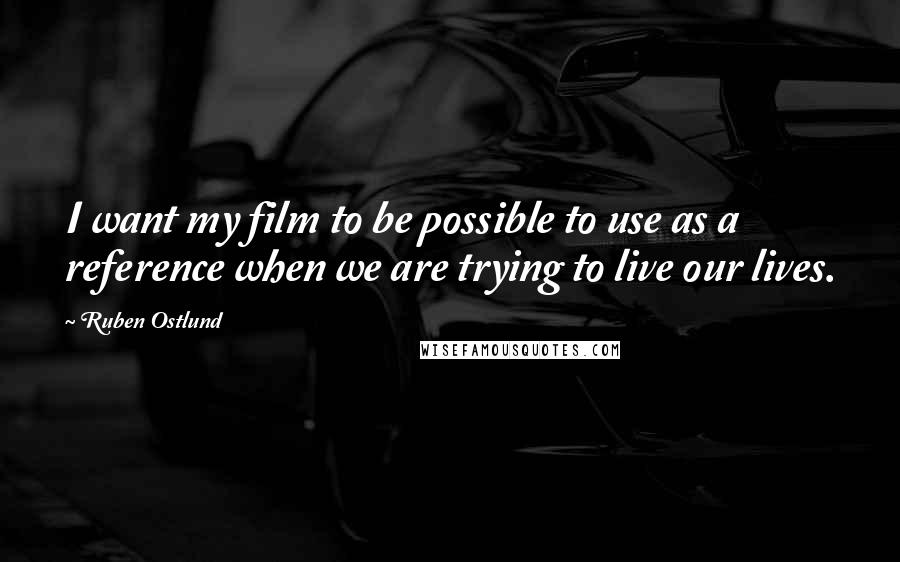 Ruben Ostlund Quotes: I want my film to be possible to use as a reference when we are trying to live our lives.