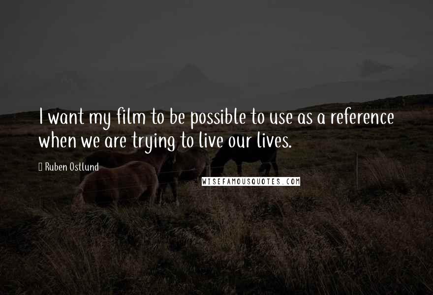 Ruben Ostlund Quotes: I want my film to be possible to use as a reference when we are trying to live our lives.