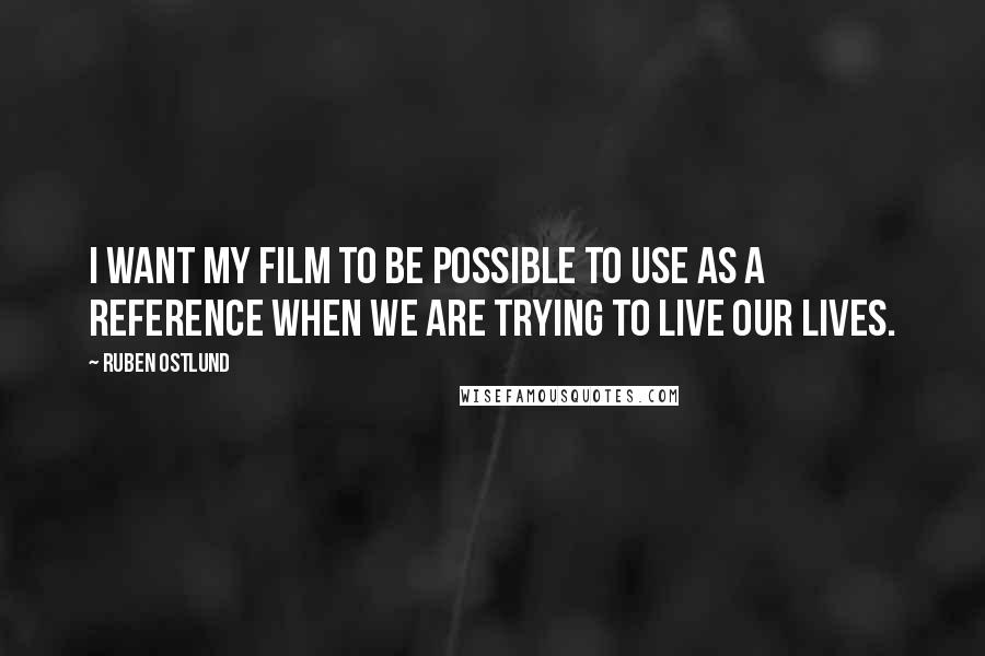 Ruben Ostlund Quotes: I want my film to be possible to use as a reference when we are trying to live our lives.