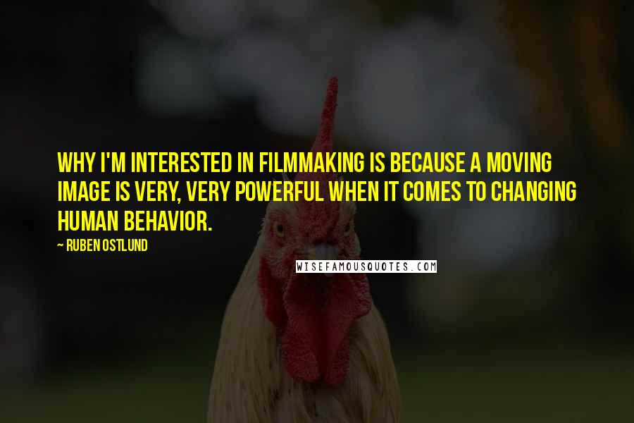 Ruben Ostlund Quotes: Why I'm interested in filmmaking is because a moving image is very, very powerful when it comes to changing human behavior.