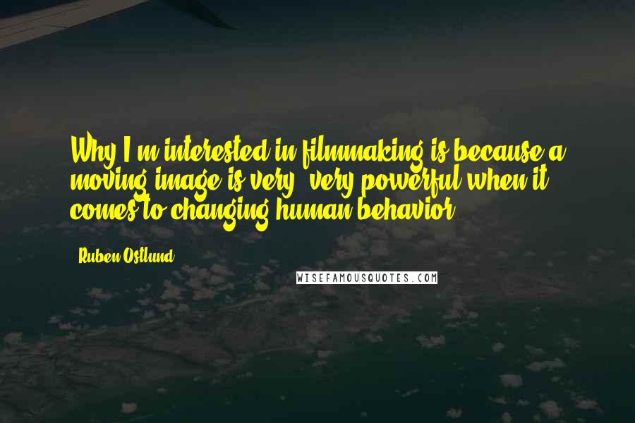 Ruben Ostlund Quotes: Why I'm interested in filmmaking is because a moving image is very, very powerful when it comes to changing human behavior.