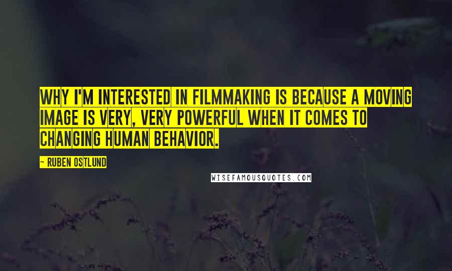 Ruben Ostlund Quotes: Why I'm interested in filmmaking is because a moving image is very, very powerful when it comes to changing human behavior.