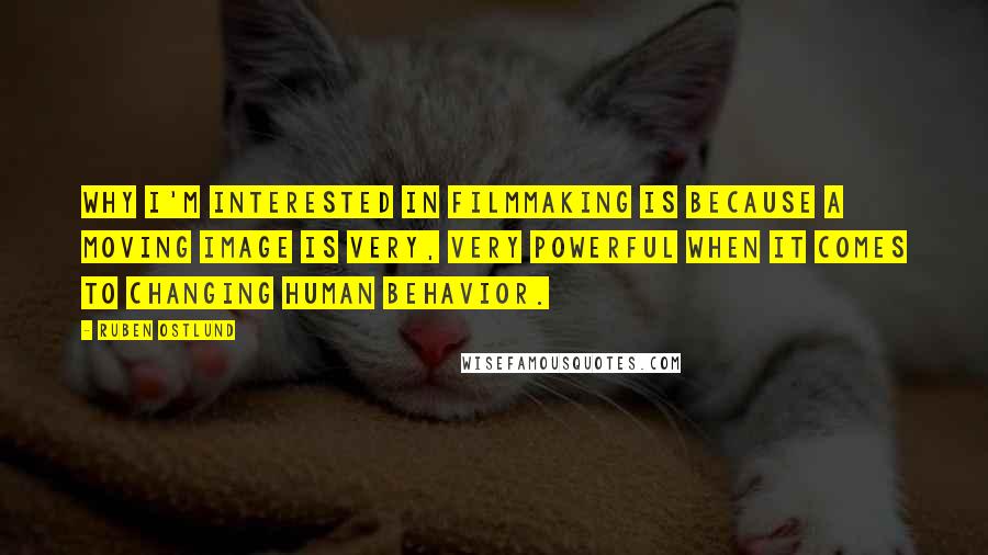 Ruben Ostlund Quotes: Why I'm interested in filmmaking is because a moving image is very, very powerful when it comes to changing human behavior.