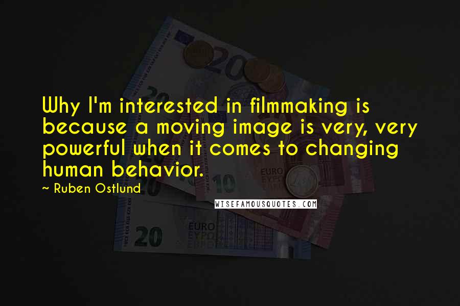 Ruben Ostlund Quotes: Why I'm interested in filmmaking is because a moving image is very, very powerful when it comes to changing human behavior.