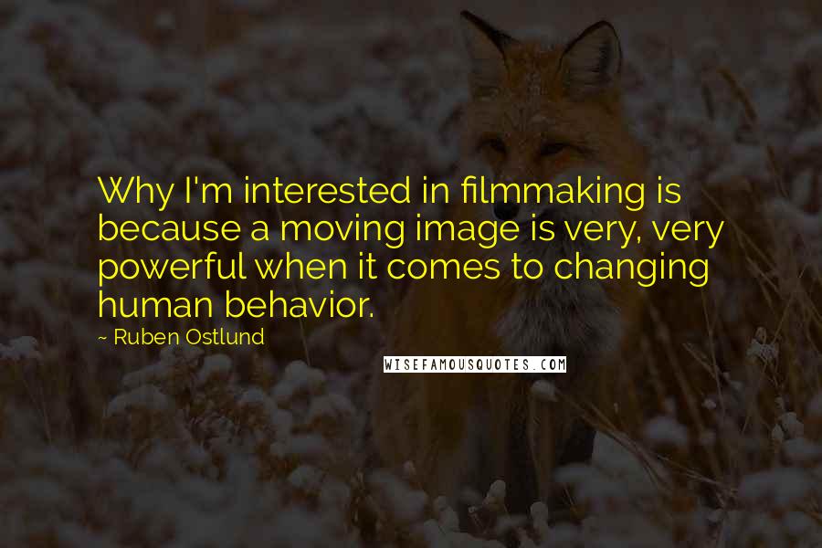 Ruben Ostlund Quotes: Why I'm interested in filmmaking is because a moving image is very, very powerful when it comes to changing human behavior.