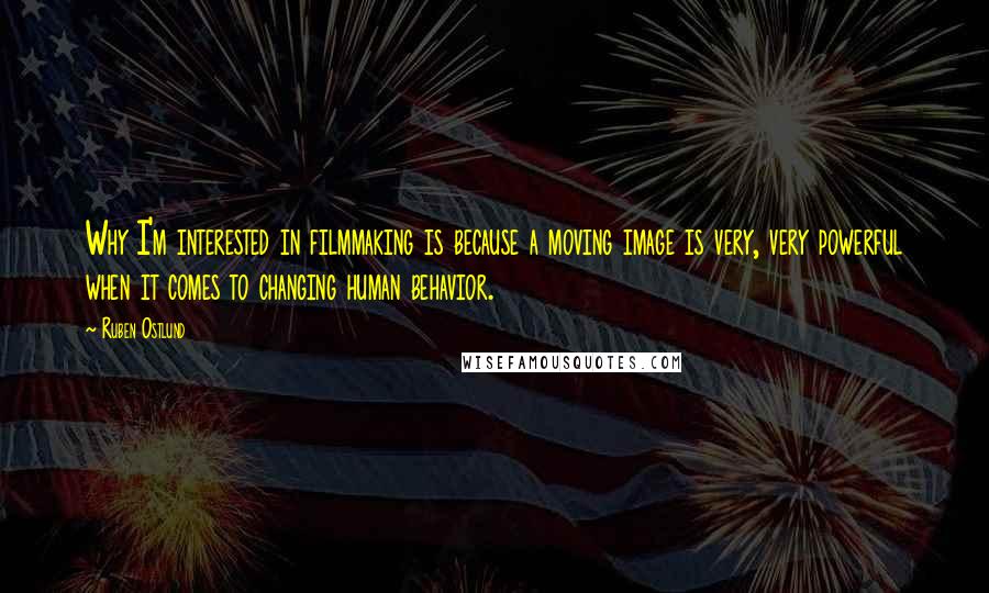 Ruben Ostlund Quotes: Why I'm interested in filmmaking is because a moving image is very, very powerful when it comes to changing human behavior.