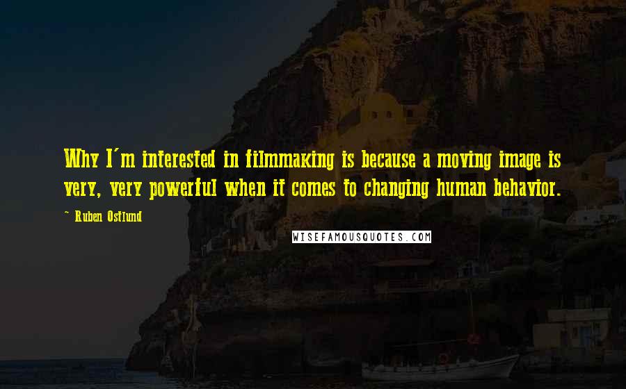 Ruben Ostlund Quotes: Why I'm interested in filmmaking is because a moving image is very, very powerful when it comes to changing human behavior.