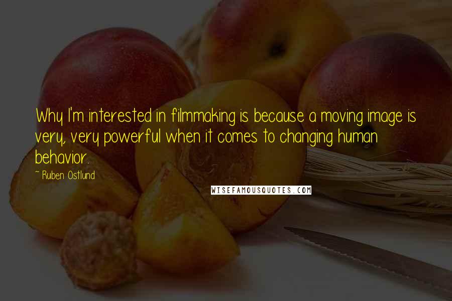 Ruben Ostlund Quotes: Why I'm interested in filmmaking is because a moving image is very, very powerful when it comes to changing human behavior.