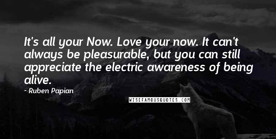 Ruben Papian Quotes: It's all your Now. Love your now. It can't always be pleasurable, but you can still appreciate the electric awareness of being alive.