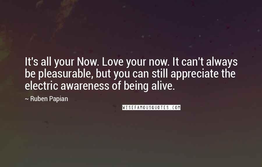 Ruben Papian Quotes: It's all your Now. Love your now. It can't always be pleasurable, but you can still appreciate the electric awareness of being alive.