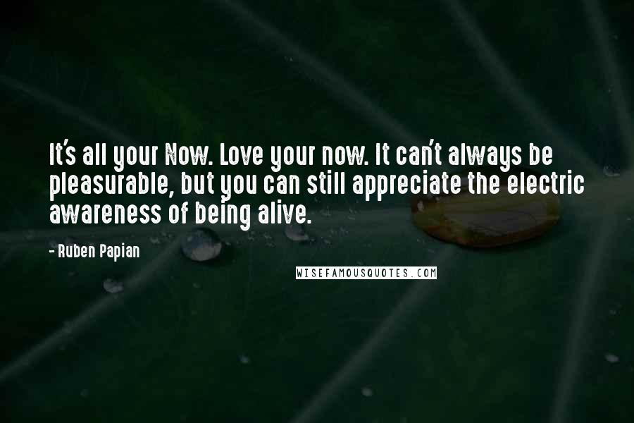 Ruben Papian Quotes: It's all your Now. Love your now. It can't always be pleasurable, but you can still appreciate the electric awareness of being alive.