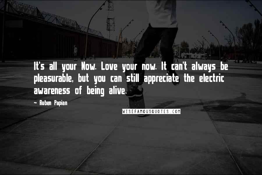 Ruben Papian Quotes: It's all your Now. Love your now. It can't always be pleasurable, but you can still appreciate the electric awareness of being alive.