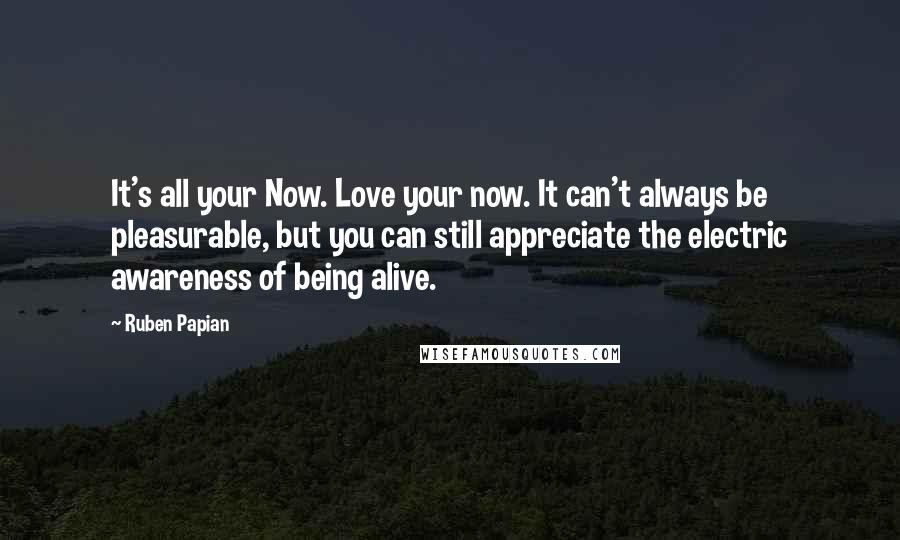 Ruben Papian Quotes: It's all your Now. Love your now. It can't always be pleasurable, but you can still appreciate the electric awareness of being alive.