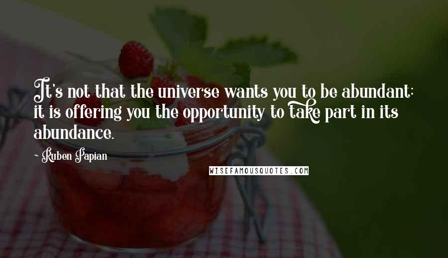 Ruben Papian Quotes: It's not that the universe wants you to be abundant; it is offering you the opportunity to take part in its abundance.