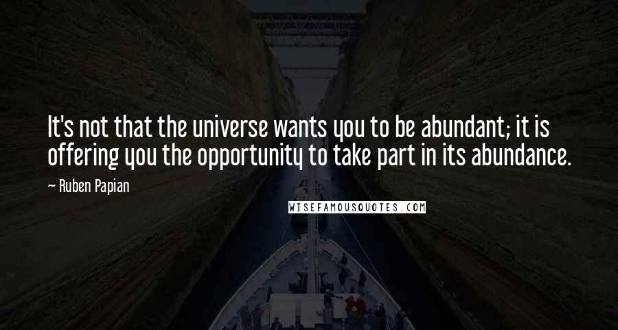 Ruben Papian Quotes: It's not that the universe wants you to be abundant; it is offering you the opportunity to take part in its abundance.
