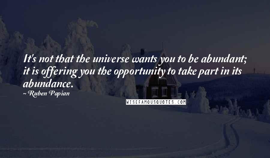 Ruben Papian Quotes: It's not that the universe wants you to be abundant; it is offering you the opportunity to take part in its abundance.