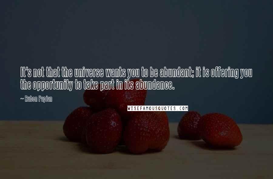 Ruben Papian Quotes: It's not that the universe wants you to be abundant; it is offering you the opportunity to take part in its abundance.