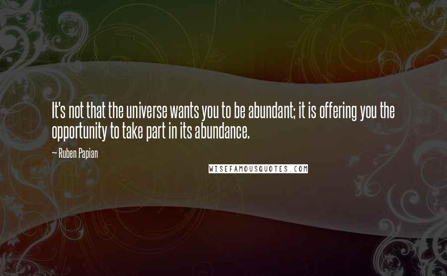 Ruben Papian Quotes: It's not that the universe wants you to be abundant; it is offering you the opportunity to take part in its abundance.