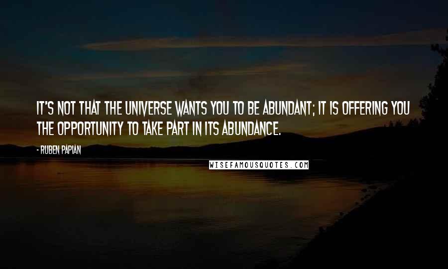 Ruben Papian Quotes: It's not that the universe wants you to be abundant; it is offering you the opportunity to take part in its abundance.