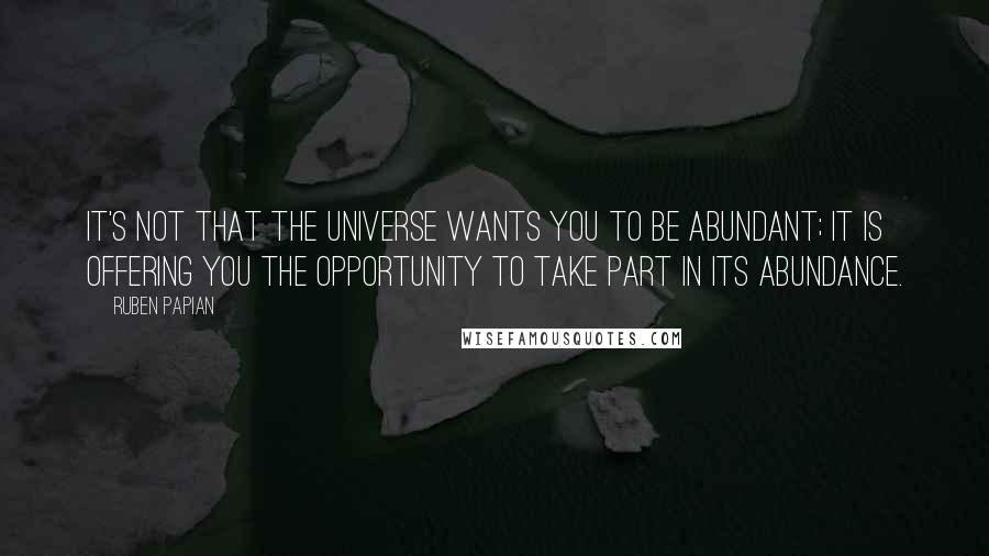 Ruben Papian Quotes: It's not that the universe wants you to be abundant; it is offering you the opportunity to take part in its abundance.