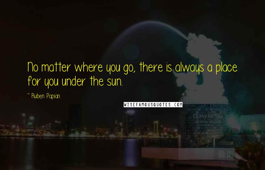 Ruben Papian Quotes: No matter where you go, there is always a place for you under the sun.