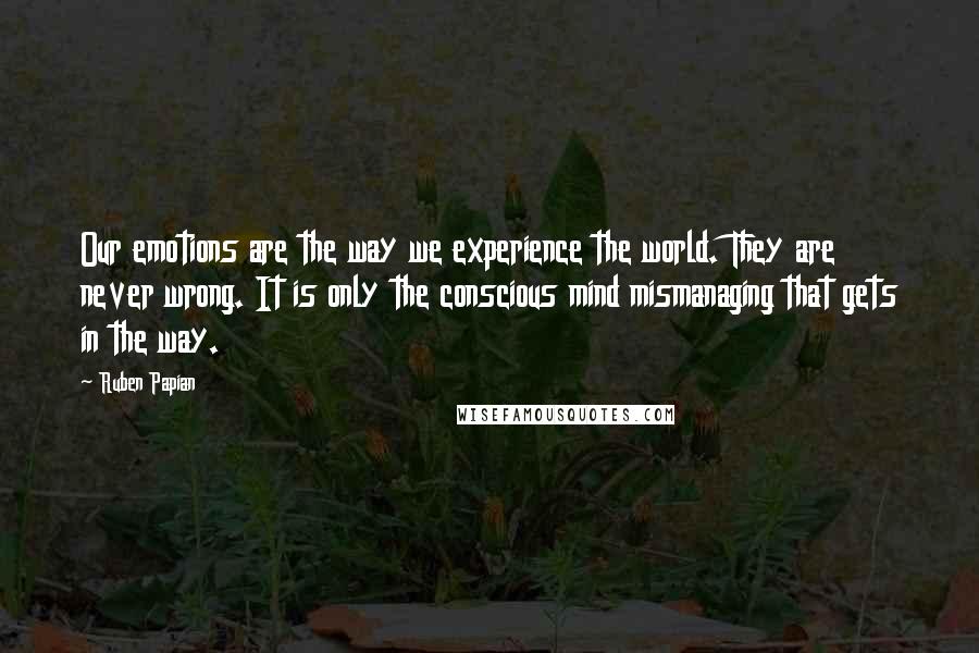 Ruben Papian Quotes: Our emotions are the way we experience the world. They are never wrong. It is only the conscious mind mismanaging that gets in the way.