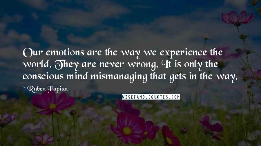 Ruben Papian Quotes: Our emotions are the way we experience the world. They are never wrong. It is only the conscious mind mismanaging that gets in the way.